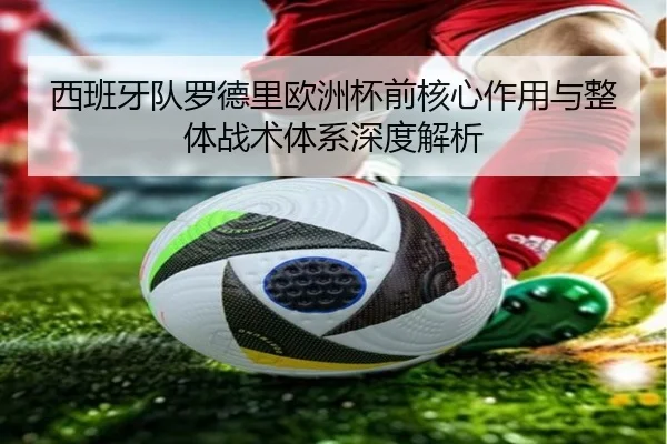 西班牙队罗德里欧洲杯前核心作用与整体战术体系深度解析