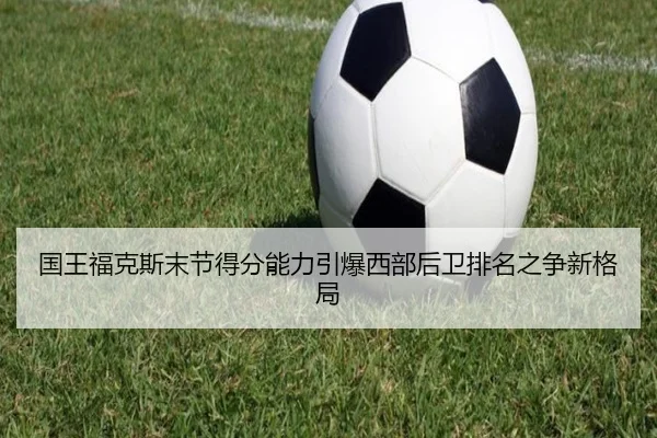 国王福克斯末节得分能力引爆西部后卫排名之争新格局