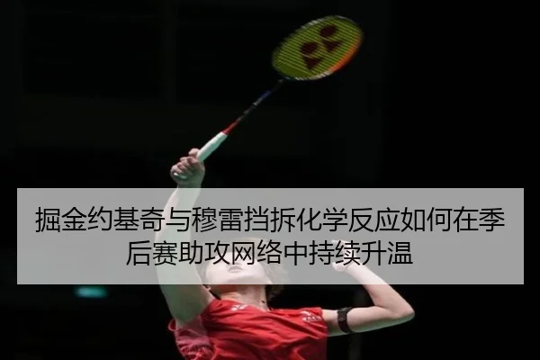 掘金约基奇与穆雷挡拆化学反应如何在季后赛助攻网络中持续升温