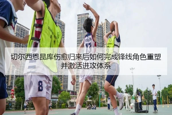 切尔西恩昆库伤愈归来后如何完成锋线角色重塑并激活进攻体系