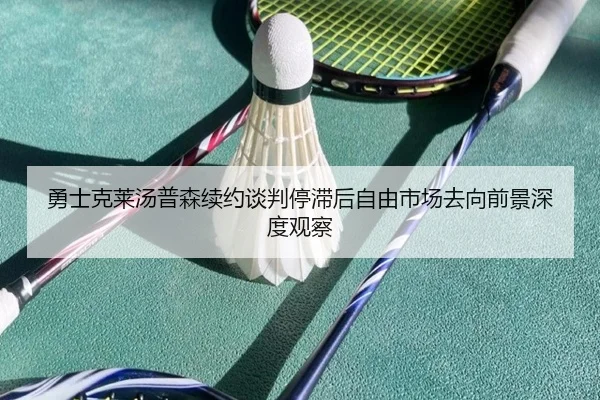 勇士克莱汤普森续约谈判停滞后自由市场去向前景深度观察
