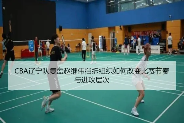 CBA辽宁队复盘赵继伟挡拆组织如何改变比赛节奏与进攻层次